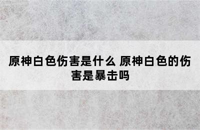 原神白色伤害是什么 原神白色的伤害是暴击吗